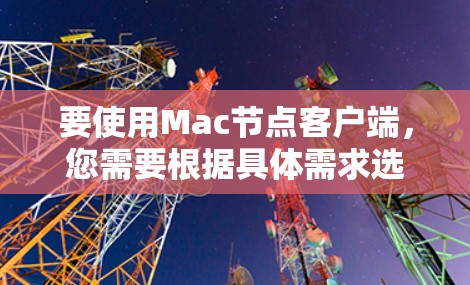 要使用Mac节点客户端，您需要根据具体需求选择合适的客户端工具。以下是一些常见的Mac客户端类型和使用方法