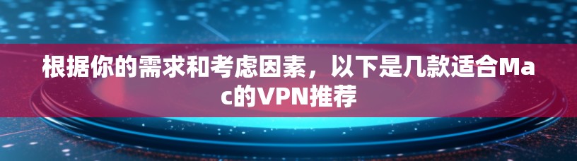 根据你的需求和考虑因素，以下是几款适合Mac的VPN推荐