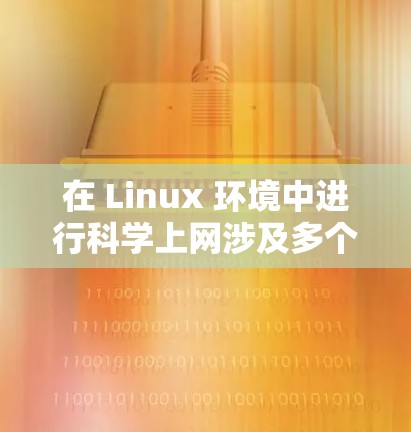在 Linux 环境中进行科学上网涉及多个方面，包括网络配置、数据传输、科学网络工具的使用等。以下是一些常见的科学上网操作和配置方法