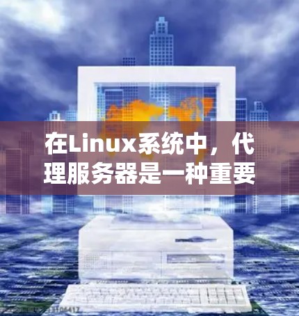 在Linux系统中，代理服务器是一种重要的网络组件，用于提高网络效率、减少延迟和提供安全保护。以下是关于Linux代理服务器的详细指南
