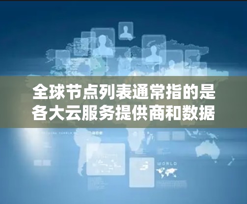 全球节点列表通常指的是各大云服务提供商和数据中心的位置信息，涵盖了全球主要的城市、国家及经纬度等细节，用于网络规划、数据存储优化和系统可靠性评估。以下是一些主要的云服务提供商及其数据中心的位置信息