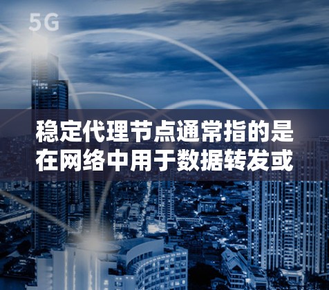 稳定代理节点通常指的是在网络中用于数据转发或负载分配的节点，这些节点需要高度可靠和稳定，以确保数据传输的连续性和高可用性。以下是一些关键点和建议，帮助你理解和部署稳定代理节点