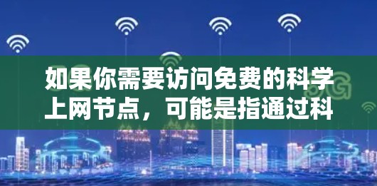 如果你需要访问免费的科学上网节点，可能是指通过科学网络环境（如高性能网络或特定协议）来访问互联网。以下是一些可能有用的信息和资源，帮助你找到和连接到免费的科学上网节点