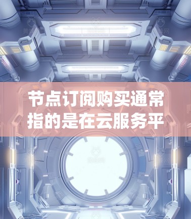 节点订阅购买通常指的是在云服务平台（如阿里云、AWS、Google Cloud等）中购买云服务器或容器镜像的订阅服务。以下是关于节点订阅购买的详细说明