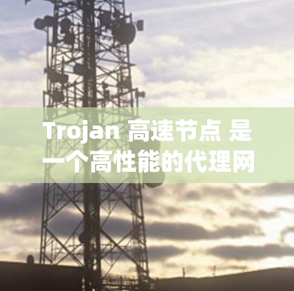 Trojan 高速节点 是一个高性能的代理网络服务，旨在为用户提供快速、稳定、高效的网络访问体验。以下是对 Trojan 高速节点 的详细分析