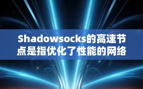 Shadowsocks的高速节点是指优化了性能的网络代理服务器，用于加速数据传输，尤其在受限的网络环境下。以下是详细的步骤和注意事项