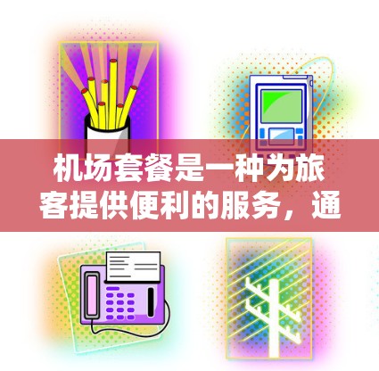机场套餐是一种为旅客提供便利的服务，通常包括多种设施和服务，旨在提升旅行体验。以下是关于机场套餐的全面介绍