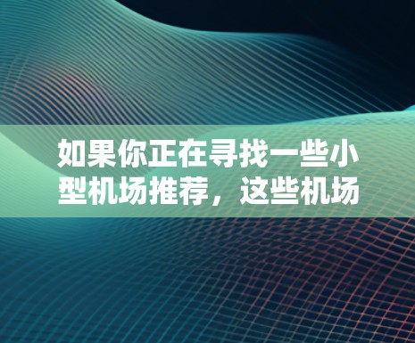 如果你正在寻找一些小型机场推荐，这些机场通常以其优质的服务、便利的位置和舒适的设施而受到欢迎。以下是一些小机场推荐，供你参考