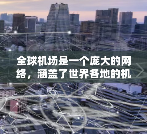 全球机场是一个庞大的网络，涵盖了世界各地的机场，服务于不同的需求和目的地。以下是对全球机场的详细分析