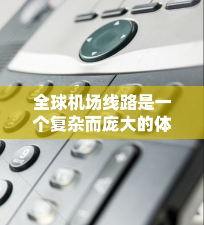 全球机场线路是一个复杂而庞大的体系，涵盖了从主要国际机场到次要机场的各个角落，连接着世界各地的城市和国家。以下是对全球机场线路的详细分析