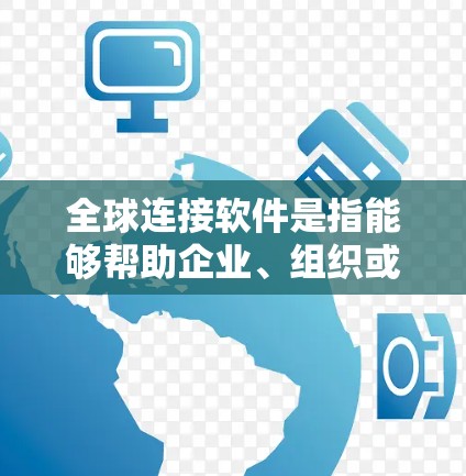 全球连接软件是指能够帮助企业、组织或个人在全球范围内进行数据传输、信息交流、协作工作和业务管理的软件和技术。这些软件和技术通常支持跨国公司、跨境团队或跨地区的用户，帮助他们高效地进行全球化业务运作