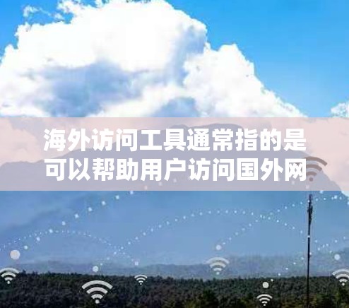 海外访问工具通常指的是可以帮助用户访问国外网站、解决跨国网络限制或语言障碍的工具和方法。以下是一些常用的海外访问工具和方法，供您参考