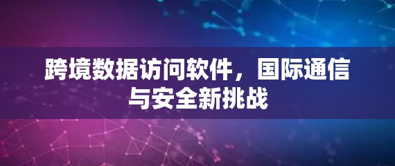 跨境数据访问软件，国际通信与安全新挑战