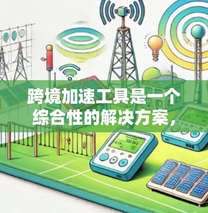 跨境加速工具是一个综合性的解决方案，帮助企业在跨境电商中高效运营。以下是对跨境加速工具的详细分类和解释