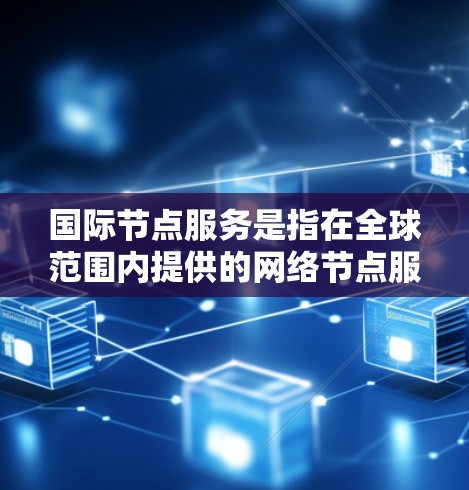 国际节点服务是指在全球范围内提供的网络节点服务，帮助企业和个人访问互联网资源。这些节点分布在不同国家，提供带宽、计算能力和存储空间等服务。以下是对国际节点服务的详细分析