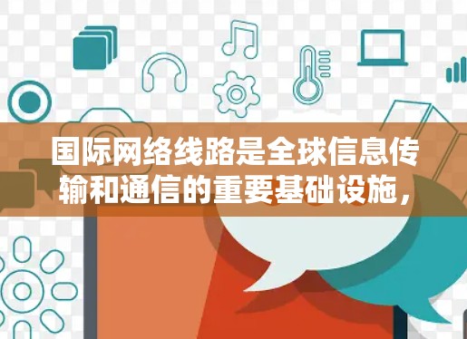 国际网络线路是全球信息传输和通信的重要基础设施，直接关系到各国之间的数据和信息流动。以下是对国际网络线路的详细分析