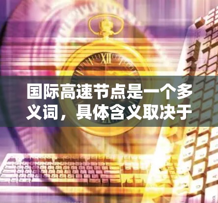 国际高速节点是一个多义词，具体含义取决于上下文。以下是一些可能的解释