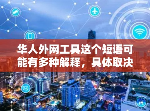 华人外网工具这个短语可能有多种解释，具体取决于上下文。以下是一些可能的解释和相关工具的建议