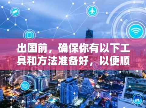 出国前，确保你有以下工具和方法准备好，以便顺利使用国内服务和国际资源