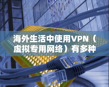 海外生活中使用VPN（虚拟专用网络）有多种原因和用途，主要包括