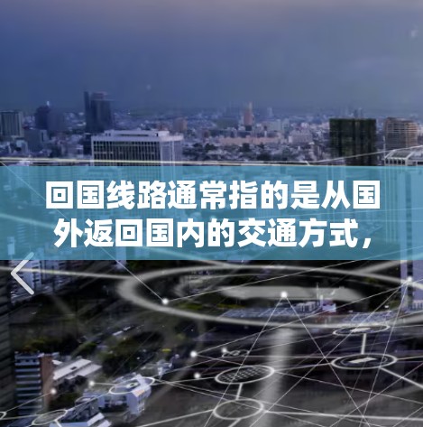 回国线路通常指的是从国外返回国内的交通方式，具体选择哪条线路取决于你的出行地、预算和时间等因素。以下是一些常见的回国线路和选择
