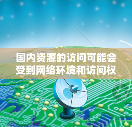 国内资源的访问可能会受到网络环境和访问权限的限制。以下是一些常见的国内资源访问方法和注意事项