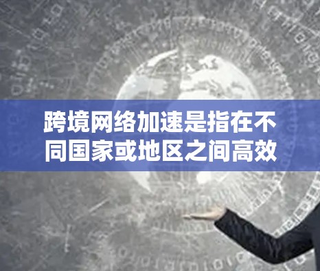 跨境网络加速是指在不同国家或地区之间高效传输数据的技术，目的是减少延迟、提高带宽利用率和数据传输速度。以下是一些常见的解决方案和技术建议