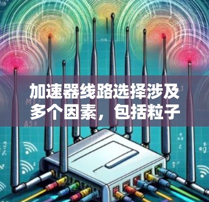 加速器线路选择涉及多个因素，包括粒子的类型、初始能量、加速器的类型、应用场景以及磁场和电场的设计。以下是一些关键因素和步骤，帮助你做出合适的选择