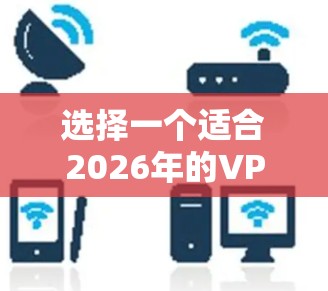 选择一个适合2026年的VPN服务，需要考虑隐私保护、网络安全、服务器分布和使用体验等多个因素。以下是一些推荐的VPN服务