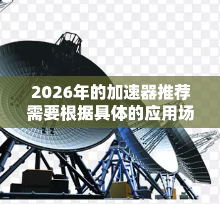 2026年的加速器推荐需要根据具体的应用场景和需求来选择。以下是一些可能的推荐方向和考虑因素