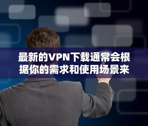 最新的VPN下载通常会根据你的需求和使用场景来选择。以下是一些最新的VPN推荐，涵盖了免费和付费选项，供你参考