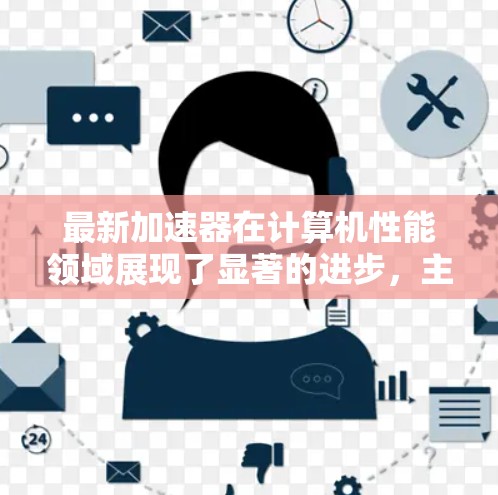 最新加速器在计算机性能领域展现了显著的进步，主要体现在以下几个方面