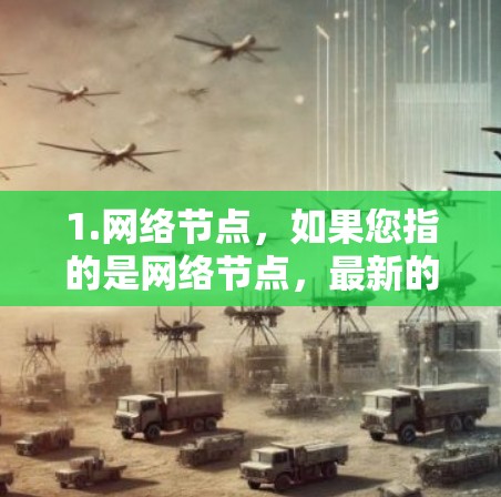 1.网络节点，如果您指的是网络节点，最新的信息可能包括网络拓扑结构、路由信息或网络设备的状态更新。您可以查看网络设备的官方文档或最新的网络规划工具