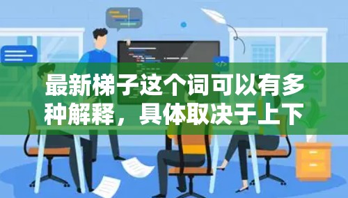 最新梯子这个词可以有多种解释，具体取决于上下文。以下是一些可能的解释