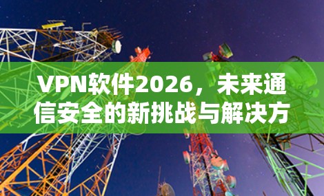 VPN软件2026，未来通信安全的新挑战与解决方案