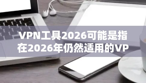 VPN工具2026可能是指在2026年仍然适用的VPN（虚拟专用网络）工具或服务。随着科技的发展，VPN工具的功能和应用场景也在不断演变。以下是一些可能在2026年仍然适用的VPN工具或趋势