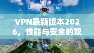 VPN最新版本2026，性能与安全的双重升级