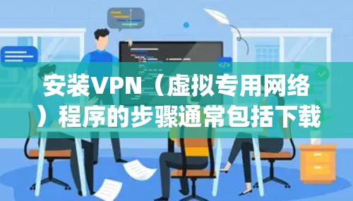 安装VPN（虚拟专用网络）程序的步骤通常包括下载、安装、配置和连接等。以下是一个通用的VPN安装教程，假设您要使用OpenVPN这样的常见VPN软件