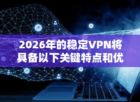 2026年的稳定VPN将具备以下关键特点和优势