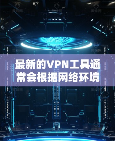 最新的VPN工具通常会根据网络环境和安全需求不断更新，以下是一些最新的和广泛使用的VPN工具推荐