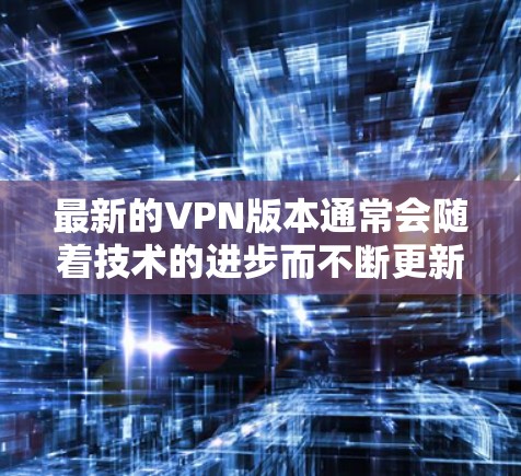 最新的VPN版本通常会随着技术的进步而不断更新，具体版本号和功能可能会因提供商而异。以下是一些常见的VPN协议和最新的版本信息