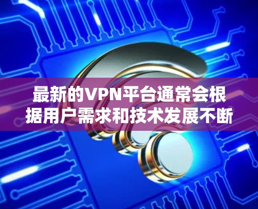 最新的VPN平台通常会根据用户需求和技术发展不断更新和改进。以下是一些最新或受欢迎的VPN平台推荐