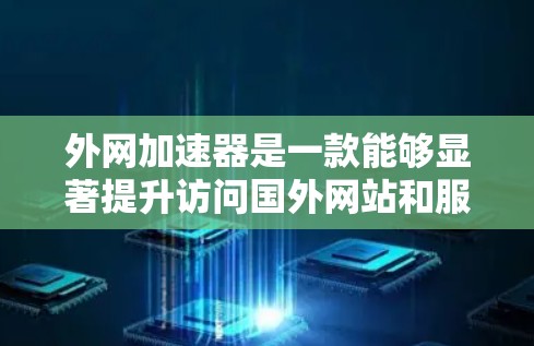 外网加速器是一款能够显著提升访问国外网站和服务速度的工具，尤其在带宽受限或网络延迟较高的情况下尤为实用。以下是关于外网加速器的详细介绍和建议