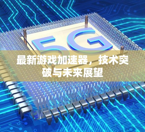 最新游戏加速器，技术突破与未来展望