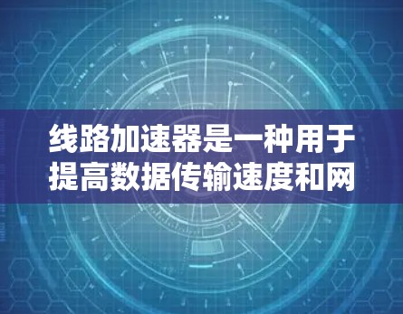 线路加速器是一种用于提高数据传输速度和网络性能的设备或技术。随着网络需求的不断增长，尤其是在数据中心、云计算和人工智能等领域，线路加速器的技术也在不断进步和优化。以下是一些最新的线路加速器技术和产品