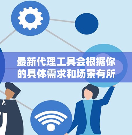 最新代理工具会根据你的具体需求和场景有所不同。以下是一些常见的代理工具及其最新版本和特点