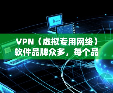 VPN（虚拟专用网络）软件品牌众多，每个品牌都有其独特的功能、特点和定位。以下是一些知名的VPN软件品牌和它们的特点