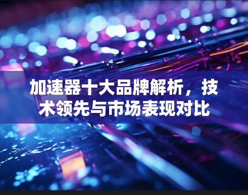加速器十大品牌解析，技术领先与市场表现对比