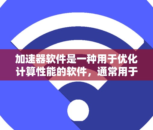 加速器软件是一种用于优化计算性能的软件，通常用于加速特定的计算任务或处理数据。以下是一些知名的加速器软件品牌和它们的用途