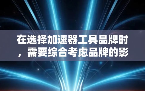在选择加速器工具品牌时，需要综合考虑品牌的影响力、产品性能、市场口碑以及支持服务等多个因素。以下是一些知名的加速器工具品牌及其特点